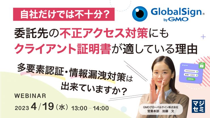 20230419セミナー「自社だけでは不十分? 委託先の不正アクセス対策にもクライアント証明書が適している理由」